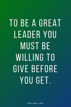 the quote to be a great leader you must be willing to give before you get