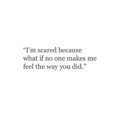 a quote that reads i'm scared because what if no one makes me feel the way you did