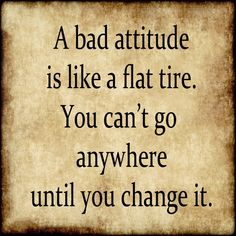 a bad attitude is like a flat tire you can't go anywhere until you change it