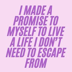 i made a promise to myself to live a life i don't need to escape from