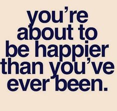 a quote that says you're about to be happier than you've ever been