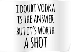 the quote i doubt vodka is the answer but it's worth as shot poster