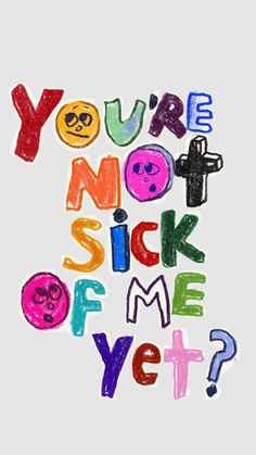 the words you're not sick of me yet? written in colored crayons