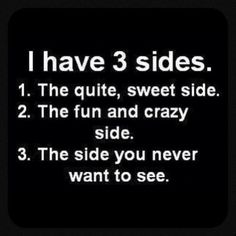 i have 3 sides 1 the quite sweet side 2 the fun and crazy side 3 the side you never want to see