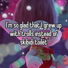 an animated character with the words i'm so glad that i grew up with trolls instead of skiidi toilet