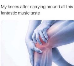 someone holding their knee in pain with the caption that reads, my knees after carrying around all this fantastic music taste