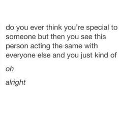 an image of someone's texting on their cell phone that says, do you ever think you're special to someone but then they see this person acting the same with everyone else and you just kind of