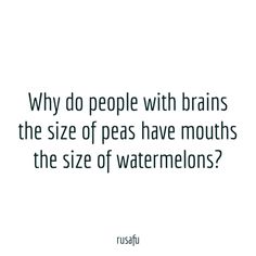 a white background with black text that says why do people with brain's the size of peas have mouths, the size of watermelons?