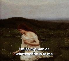 a woman kneeling down in a field with the words i miss my man or whatever he is to me