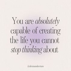 the quote you are absolutely capable of creating the life you cannot't stop thinking about