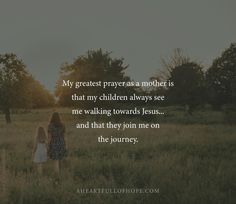 two girls walking through a field with the words my greatest prayer as a mother is that my children always see me walking towards jesus and that