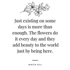 a quote that reads just existing on some days is more than enough the flowers do it every day and they add beauty to the world just by being here