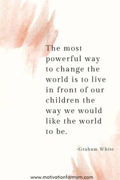 the most powerful way to change the world is to live in front of our children