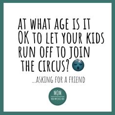 a quote from mom that reads, at what age is it ok to let your kids run off to join the circus? asking for a friend