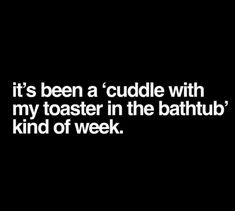 a black and white photo with the words it's been a cuddle with my toaster in the bathtub kind of week