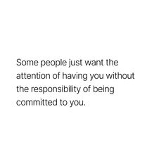 some people just want the attention of having you without the responsibility of being commited to you