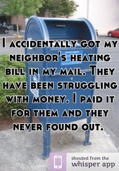 i accidentally got my neighbor's heating bill in my mail they have been struggling with money, paid it for them and they never found out