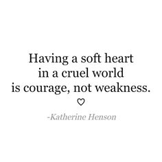 a quote that says having a soft heart in a cruel world is courage, not weakness