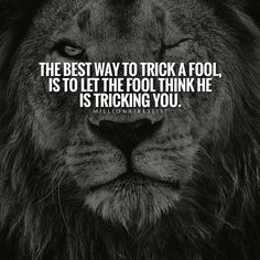 the best way to trick a fool is to let the fool think he is ticking you