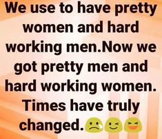 an image with the words we use to have pretty women and hard working men now we got pretty men and hard working women times have truly changed