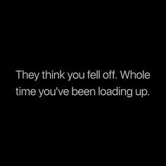 a black and white photo with the words, they think you fell off whole time you've been loading up