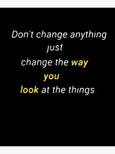 the words don't change anything just change the way you look at the things