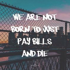 we are not born to just pay bills and die on the bridge over the water