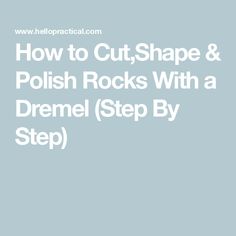 how to cut, shape and polish rocks with a dremel step by step