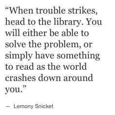 a quote from lemony snicket that reads when trouble strikes, head to the library you will either be able to solve the problem, or simply have something to read as