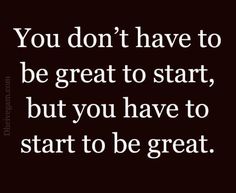 the quote you don't have to be great to start, but you have to start to be great