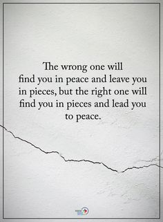 the wrong one will find you in peace and leave you in pieces, but the right one will find you in pieces and lead you to peace