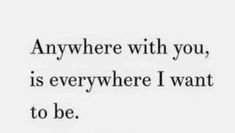 a quote that says, anywhere with you, is everywhere i want to be