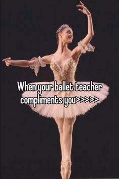 a ballerina in a tutu with the caption when your ballet teacher compliments you