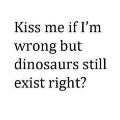 the words kiss me if i'm wrong but dinosaurs still exist right?