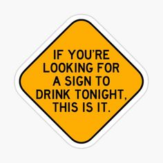 a yellow sign that says if you're looking for a sign to drink tonight, this is it