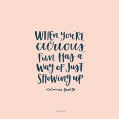 the quote when you're curious, fun has a way of just showing up