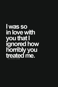 i was so in love with you that i ignored how horrily you treated me