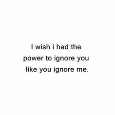 the words i wish i had the power to ignore you like you ignore me