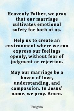 Prayer for Emotional Safety in Marriage: Heavenly Father, we pray that our marriage cultivates emotional safety for both of us.

Help us to create an environment where we can express our feelings openly, without fear of judgment or rejection.

May our marriage be a haven of love, understanding, and compassion. In Jesus’ name, we pray. Amen. Encouraging Prayers, Inspiring Bible Verses, Prayer For Guidance, Marriage Help, Prayer For You