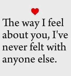 a quote that says the way i feel about you, i've never felt with anyone else