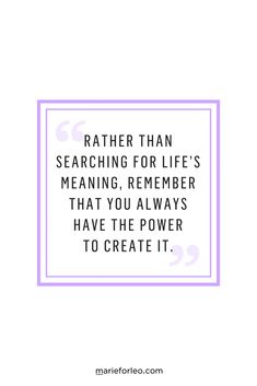 a quote that says rather than searching for life's meaning, remember that you always have the power to create it