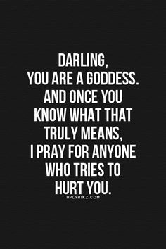 Darling, you are a goddess.. And once you know what that truly means, I pray for anyone who tries to hurt you. Quote Life, Clipuri Video, Queen Quotes, A Quote, Boss Babe, Woman Quotes, Great Quotes, Wise Words