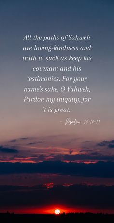 Psalm 25:10-11

All the paths of Yahweh are loving-kindness and truth to such as keep his covenant and his testimonies. For your name's sake, O Yahweh, Pardon my iniquity, for it is great Hebrews 4 16, Scripture Wallpaper, Throne Of Grace