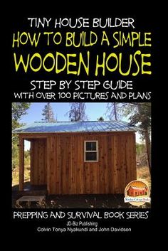 tiny house builder how to build a simple wooden house step by step guide with over 100 pictures and plans