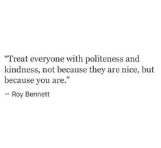 a quote that says treat everyone with politeness and kindness, not because they are nice, but because you are