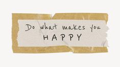 a piece of torn paper with the words down what makes you happy written on it