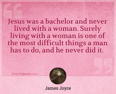 "Jesus was a bachelor and never lived with a woman. Surely living with a woman is one of the most difficult things a man has to do, and he never did it."
 - James Joyce -