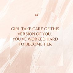 the words girl take care of this version of you, you've worked hard to become her