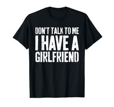 a black t - shirt that says don't talk to me i have a girlfriend