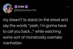 an image of a tweet with the caption that reads, my dream to stand on the street and say the words yeah i'm gona have to call you back while watching some sort of